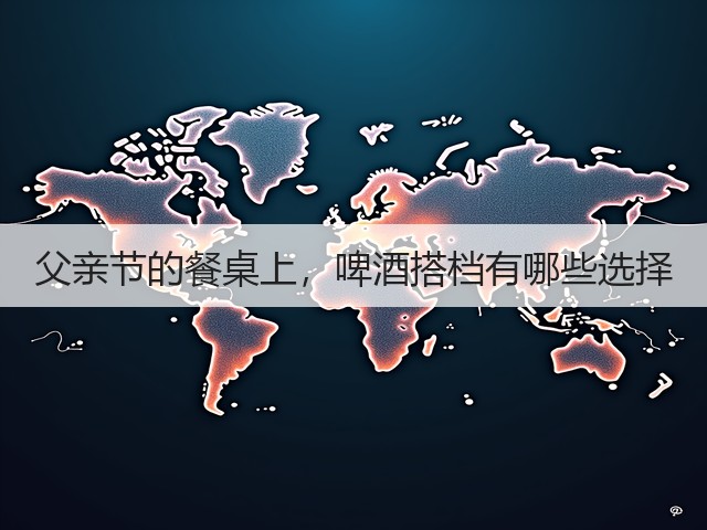 父亲节的餐桌上，啤酒搭档有哪些选择(图1)