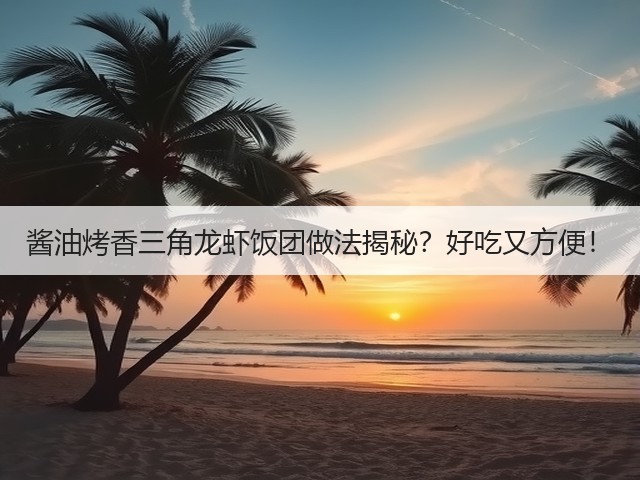 酱油烤香三角龙虾饭团做法揭秘？好吃又方便！(图2)