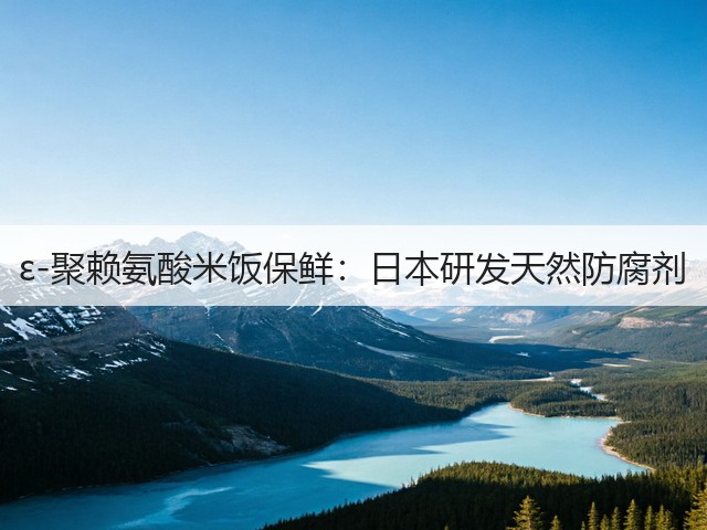 ε-聚赖氨酸米饭保鲜：日本研发天然防腐剂(图1)