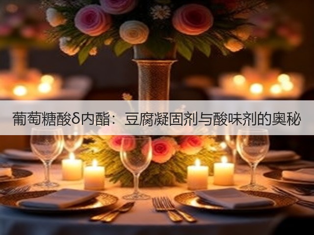 葡萄糖酸δ内酯：豆腐凝固剂与酸味剂的奥秘(图2)