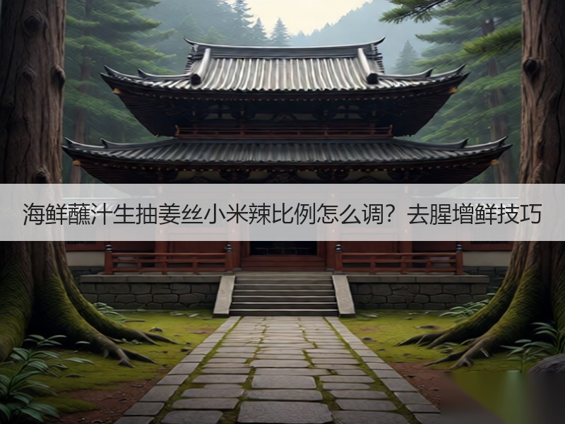海鲜蘸汁生抽姜丝小米辣比例怎么调？去腥增鲜技巧