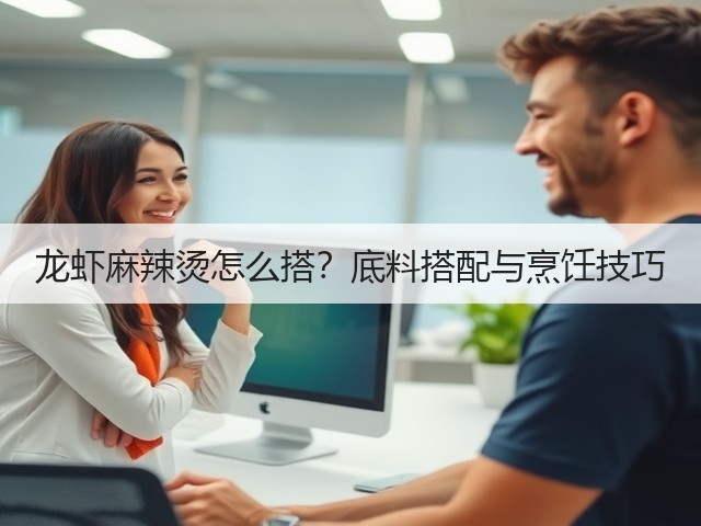 龙虾麻辣烫怎么搭？底料搭配与烹饪技巧(图3)