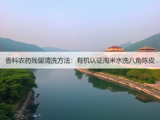 香料农药残留清洗方法：有机认证淘米水洗八角陈皮(图2)