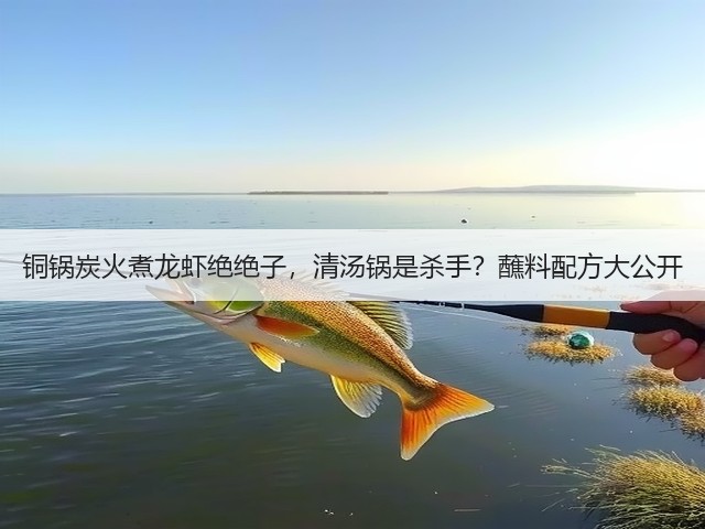 铜锅炭火煮龙虾绝绝子，清汤锅是杀手？蘸料配方大公开(图2)