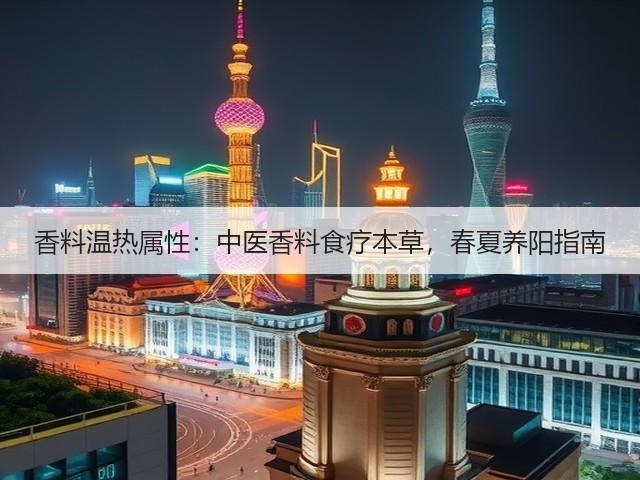 香料温热属性：中医香料食疗本草，春夏养阳指南(图6)