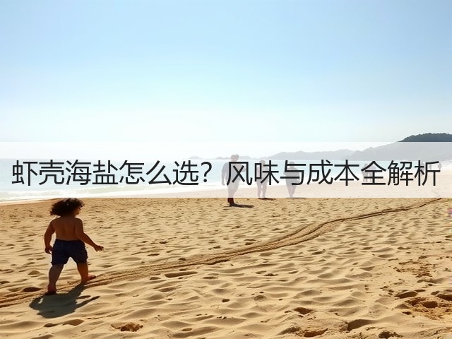 虾壳海盐怎么选？风味与成本全解析(图3)