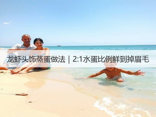 龙虾头饰蒸蛋做法｜2:1水蛋比例鲜到掉眉毛(图3)