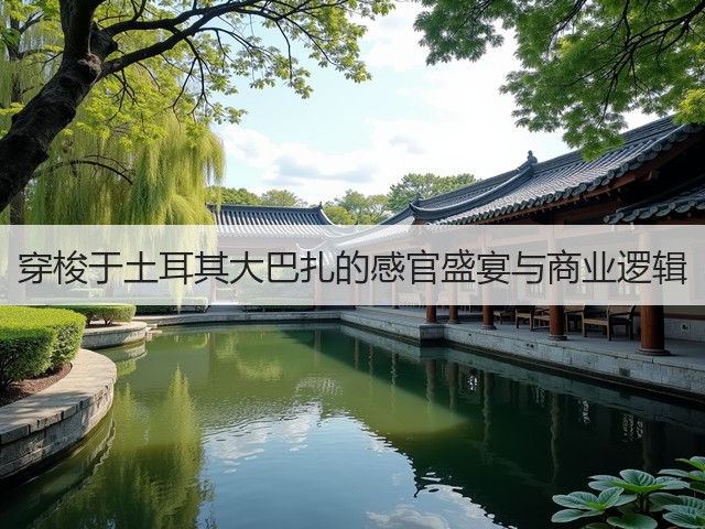 穿梭于土耳其大巴扎的感官盛宴与商业逻辑(图1)