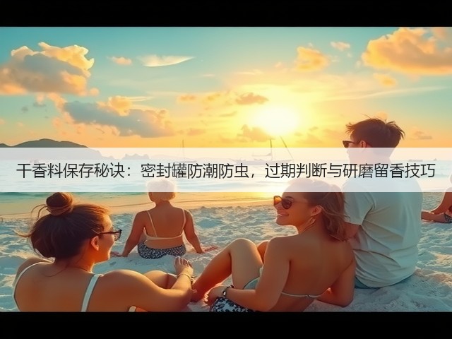 干香料保存秘诀：密封罐防潮防虫，过期判断与研磨留香技巧(图6)