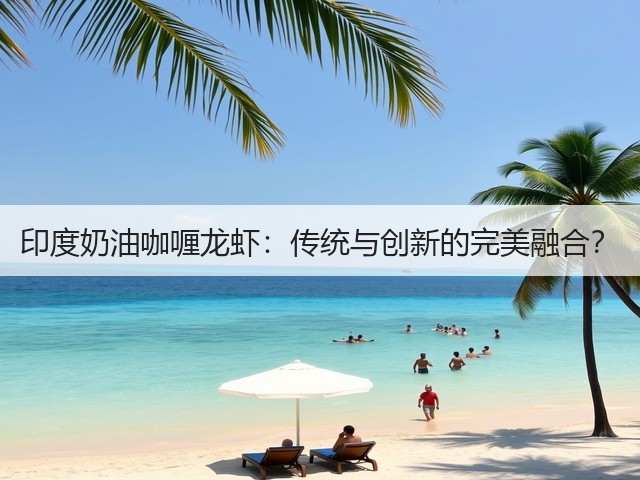 印度奶油咖喱龙虾:传统与创新的完美融合?(图3) 印度奶油咖喱龙虾:传统与创新的完美融合?(图3)