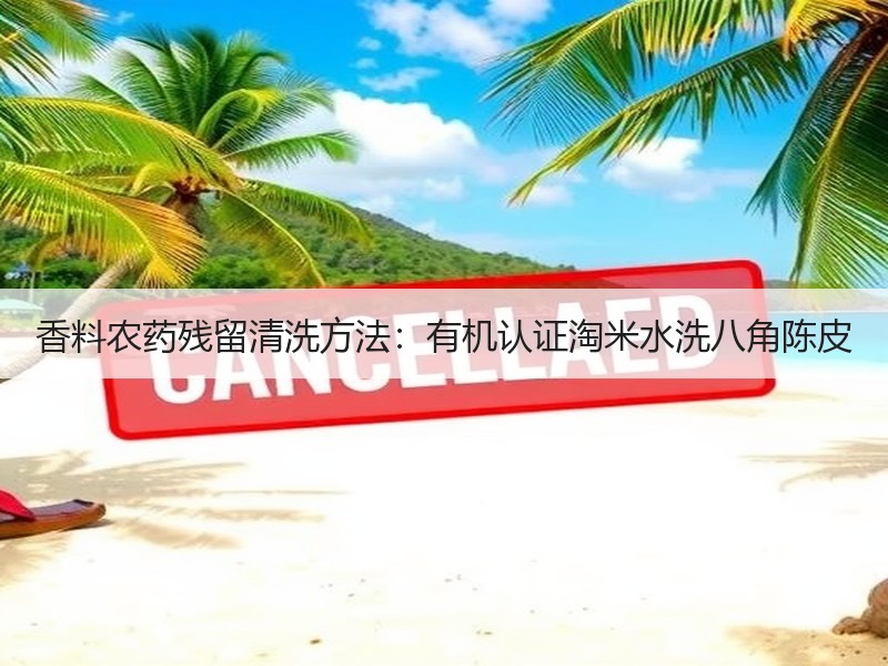 香料农药残留清洗方法：有机认证淘米水洗八角陈皮
