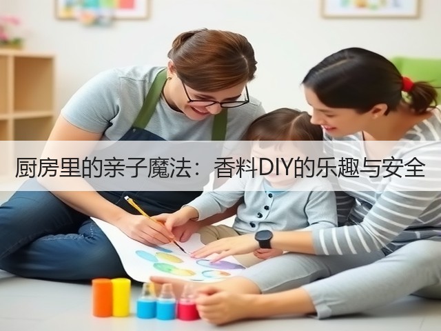 厨房里的亲子魔法:香料DIY的乐趣与安全(图2) 厨房里的亲子魔法:香料DIY的乐趣与安全(图2)
