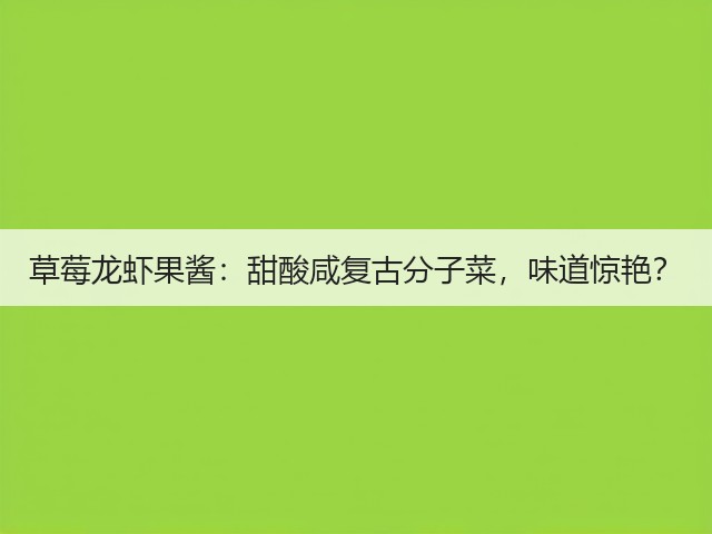 草莓龙虾果酱:甜酸咸复古分子菜,味道惊艳?(图2) 草莓龙虾果酱:甜酸咸复古分子菜,味道惊艳?(图2)