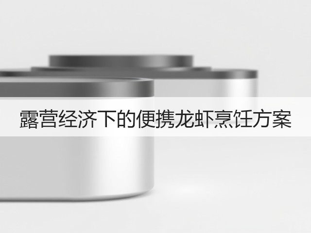 露营经济下的便携龙虾烹饪方案(图3) 露营经济下的便携龙虾烹饪方案(图3)