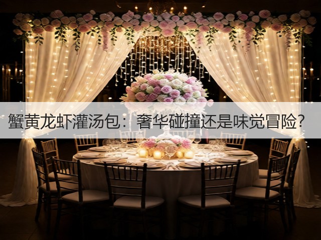蟹黄龙虾灌汤包:奢华碰撞还是味觉冒险?(图1) 蟹黄龙虾灌汤包:奢华碰撞还是味觉冒险?(图1)