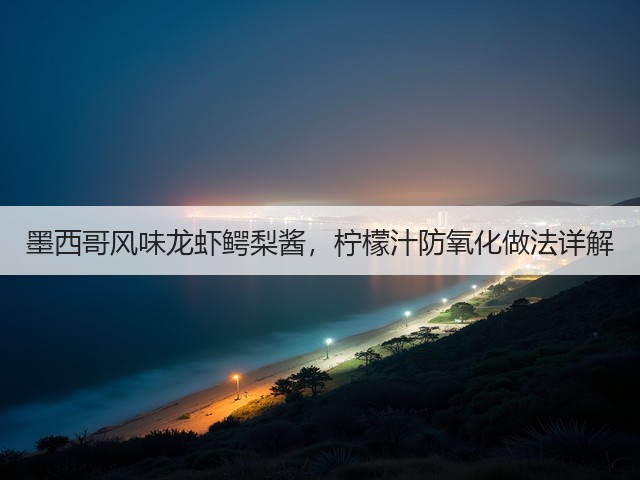 墨西哥风味龙虾鳄梨酱,柠檬汁防氧化做法详解(图2) 墨西哥风味龙虾鳄梨酱,柠檬汁防氧化做法详解(图2)