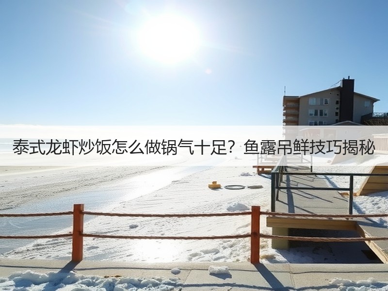 泰式龙虾炒饭怎么做锅气十足？鱼露吊鲜技巧揭秘