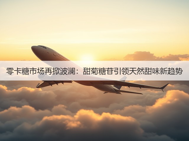 零卡糖市场再掀波澜:甜菊糖苷引领天然甜味新趋势(图2) 零卡糖市场再掀波澜:甜菊糖苷引领天然甜味新趋势(图2)