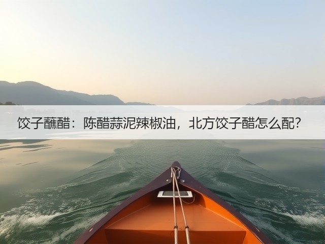 饺子蘸醋:陈醋蒜泥辣椒油,北方饺子醋怎么配?(图3) 饺子蘸醋:陈醋蒜泥辣椒油,北方饺子醋怎么配?(图3)
