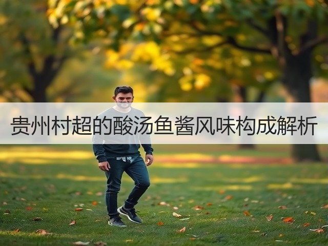 贵州村超的酸汤鱼酱风味构成解析(图3) 贵州村超的酸汤鱼酱风味构成解析(图3)