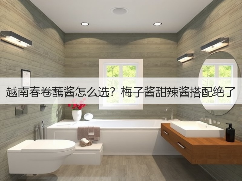 越南春卷蘸酱怎么选？梅子酱甜辣酱搭配绝了