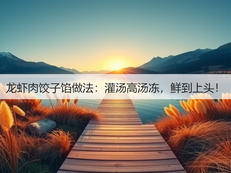 龙虾肉饺子馅做法：灌汤高汤冻，鲜到上头！