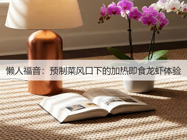 懒人福音:预制菜风口下的加热即食龙虾体验(图3) 懒人福音:预制菜风口下的加热即食龙虾体验(图3)