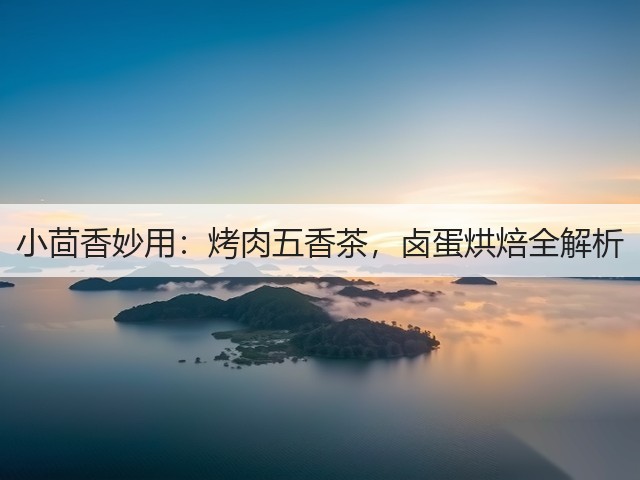 小茴香妙用:烤肉五香茶,卤蛋烘焙全解析(图1) 小茴香妙用:烤肉五香茶,卤蛋烘焙全解析(图1)