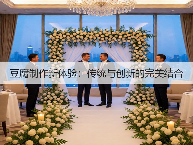 豆腐制作新体验:传统与创新的完美结合(图3) 豆腐制作新体验:传统与创新的完美结合(图3)