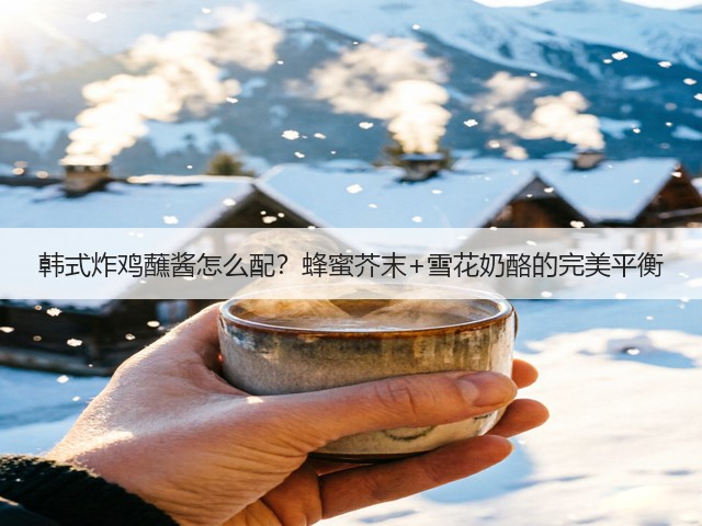 韩式炸鸡蘸酱怎么配?蜂蜜芥末+雪花奶酪的完美平衡(图2) 韩式炸鸡蘸酱怎么配?蜂蜜芥末+雪花奶酪的完美平衡(图2)