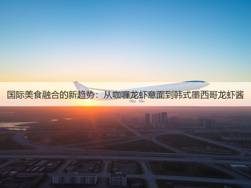 国际美食融合的新趋势：从咖喱龙虾意面到韩式墨西哥龙虾酱