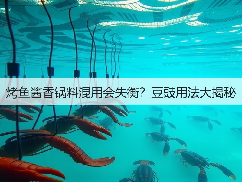 烤鱼酱香锅料混用会失衡？豆豉用法大揭秘