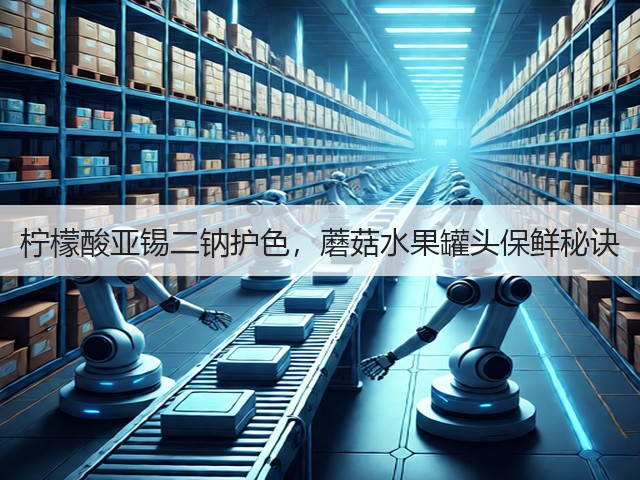 柠檬酸亚锡二钠护色,蘑菇水果罐头保鲜秘诀(图2) 柠檬酸亚锡二钠护色,蘑菇水果罐头保鲜秘诀(图2)