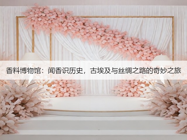 香料博物馆:闻香识历史,古埃及与丝绸之路的奇妙之旅(图3) 香料博物馆:闻香识历史,古埃及与丝绸之路的奇妙之旅(图3)