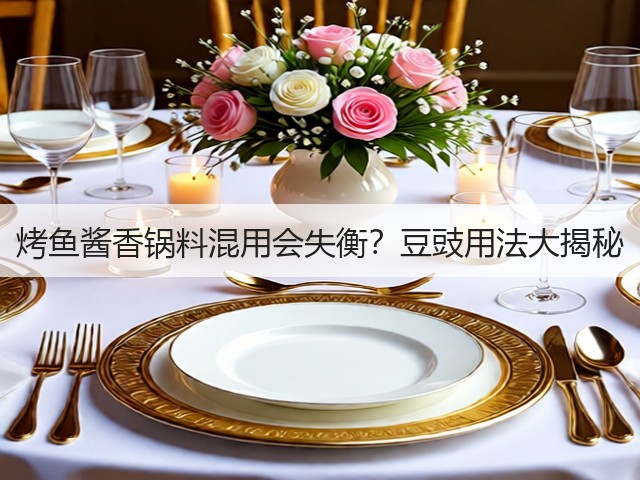 烤鱼酱香锅料混用会失衡?豆豉用法大揭秘(图3) 烤鱼酱香锅料混用会失衡?豆豉用法大揭秘(图3)